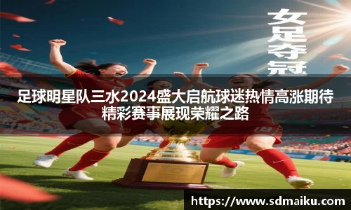 足球明星队三水2024盛大启航球迷热情高涨期待精彩赛事展现荣耀之路